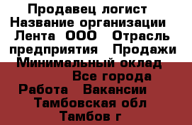 Продавец-логист › Название организации ­ Лента, ООО › Отрасль предприятия ­ Продажи › Минимальный оклад ­ 23 000 - Все города Работа » Вакансии   . Тамбовская обл.,Тамбов г.